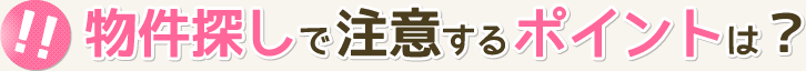 物件探しで注意するポイントは？